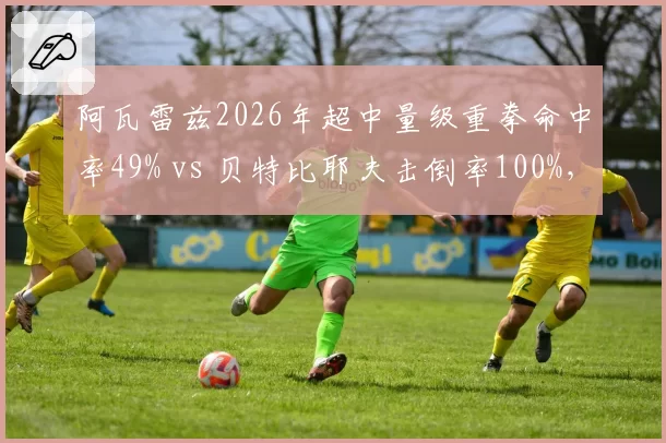 阿瓦雷兹2026年超中量级重拳命中率49% vs 贝特比耶夫击倒率100%，拳坛终结能力对比之谜