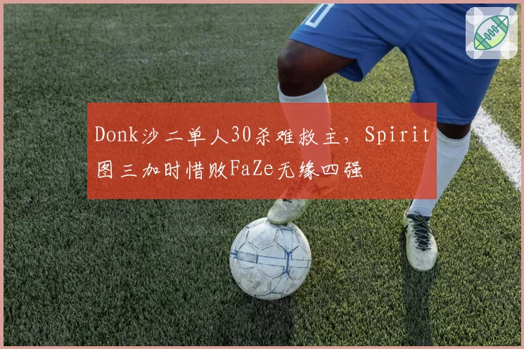 Donk沙二单人30杀难救主,Spirit图三加时惜败FaZe无缘四强
