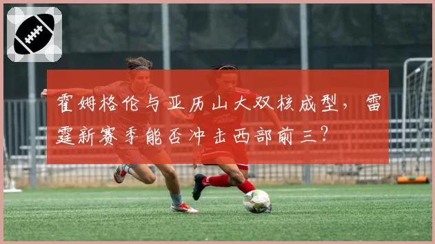 霍姆格伦与亚历山大双核成型,雷霆新赛季能否冲击西部前三?