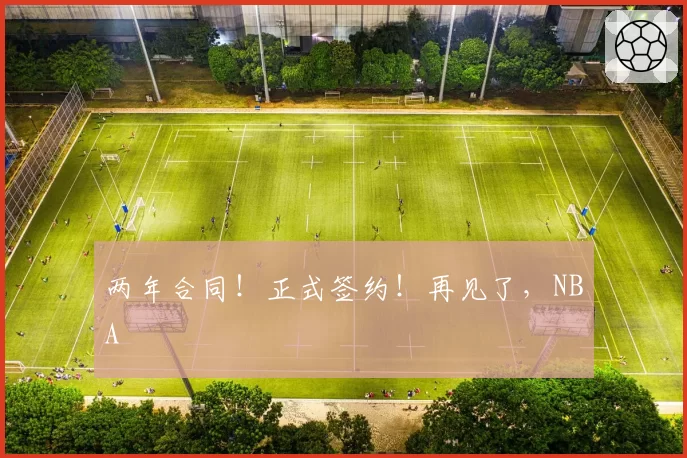 两年合同！正式签约！再见了，NBA