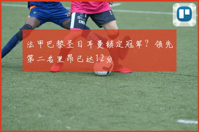法甲巴黎圣日耳曼锁定冠军?领先第二名里昂已达12分