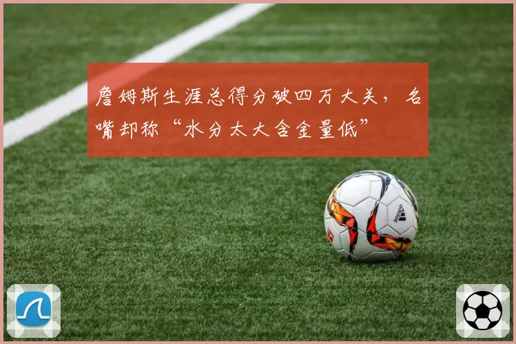 詹姆斯生涯总得分破四万大关，名嘴却称“水分太大含金量低”
