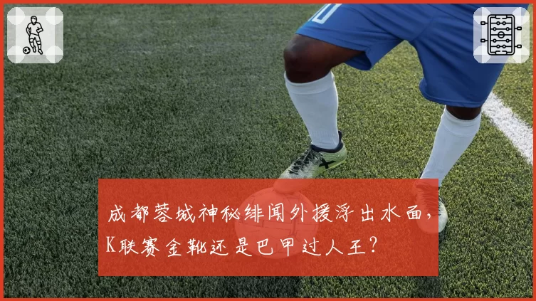 成都蓉城神秘绯闻外援浮出水面，K联赛金靴还是巴甲过人王？