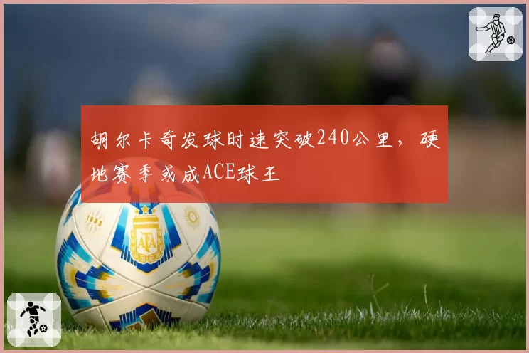 胡尔卡奇发球时速突破240公里，硬地赛季或成ACE球王