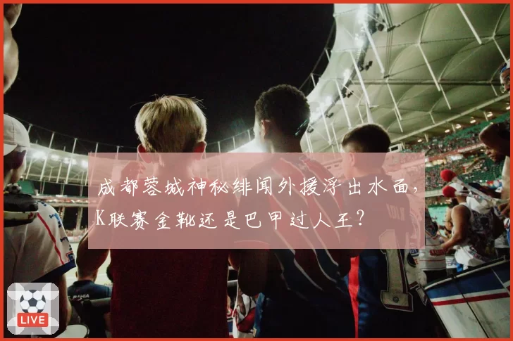 成都蓉城神秘绯闻外援浮出水面，K联赛金靴还是巴甲过人王？