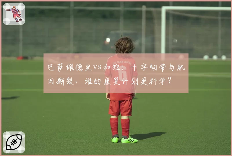 巴萨佩德里vs加维：十字韧带与肌肉撕裂，谁的康复计划更科学？