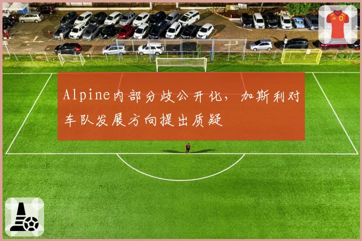 Alpine内部分歧公开化，加斯利对车队发展方向提出质疑