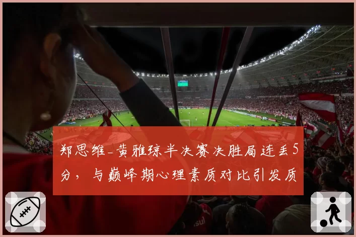 郑思维_黄雅琼半决赛决胜局连丢5分，与巅峰期心理素质对比引发质疑