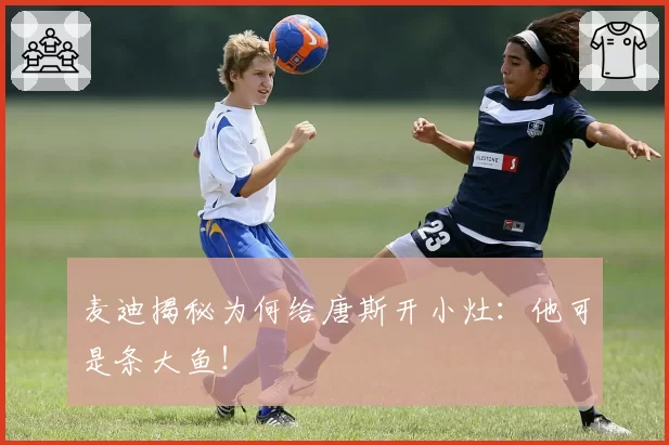 麦迪揭秘为何给唐斯开小灶：他可是条大鱼！