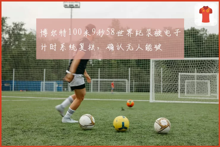 博尔特100米9秒58世界纪录被电子计时系统复核，确认无人能破