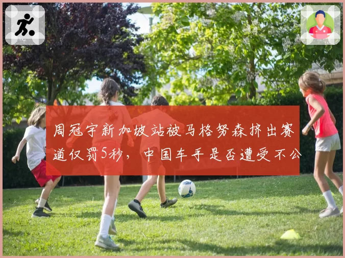 周冠宇新加坡站被马格努森挤出赛道仅罚5秒,中国车手是否遭受不公?