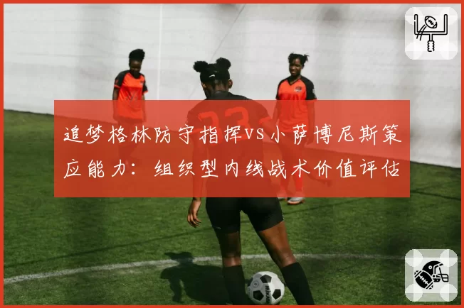 追梦格林防守指挥vs小萨博尼斯策应能力：组织型内线战术价值评估