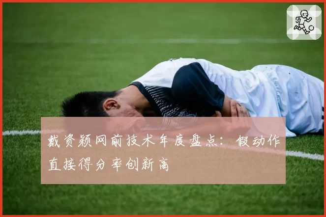 戴资颖网前技术年度盘点：假动作直接得分率创新高
