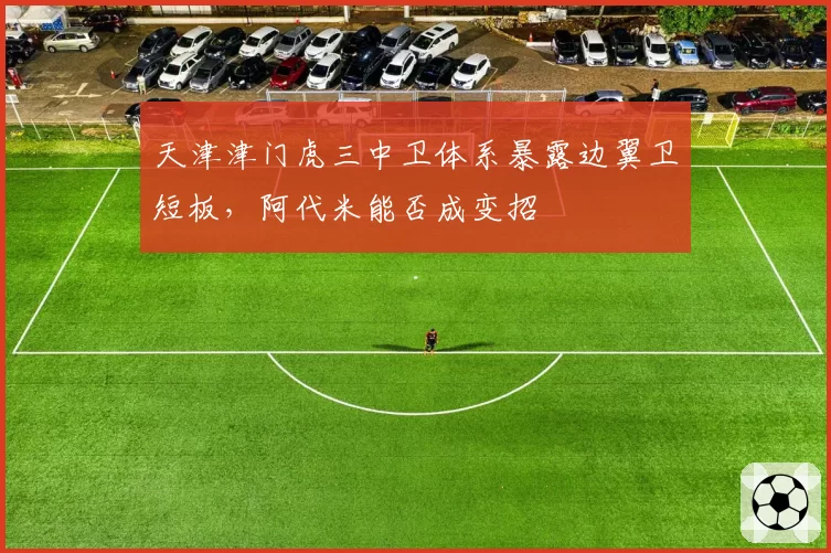 天津津门虎三中卫体系暴露边翼卫短板,阿代米能否成变招