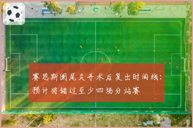 赛恩斯阑尾炎手术后复出时间线：预计将错过至少四场分站赛