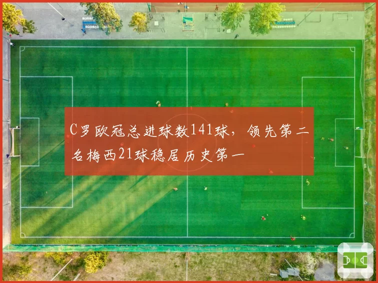 C罗欧冠总进球数141球，领先第二名梅西21球稳居历史第一