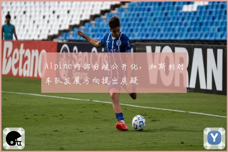Alpine内部分歧公开化，加斯利对车队发展方向提出质疑