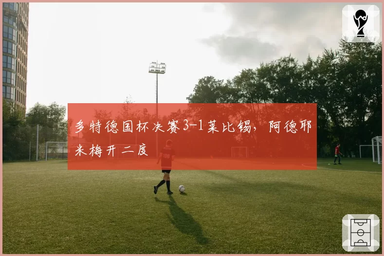 多特德国杯决赛3-1莱比锡,阿德耶米梅开二度