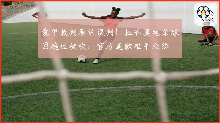 意甲裁判承认误判！拉齐奥绝杀球因越位被吹，官方道歉难平众怒