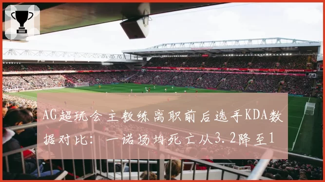 AG超玩会主教练离职前后选手KDA数据对比：一诺场均死亡从3.2降至1.8