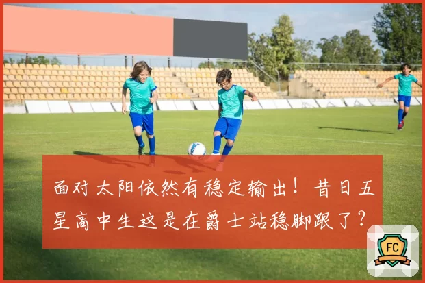 面对太阳依然有稳定输出！昔日五星高中生这是在爵士站稳脚跟了？