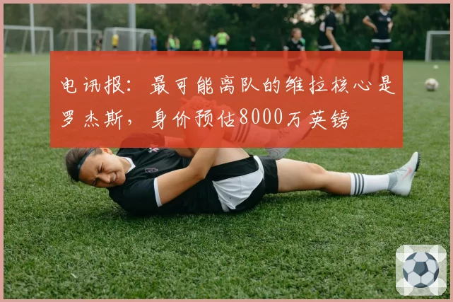 电讯报:最可能离队的维拉核心是罗杰斯,身价预估8000万英镑