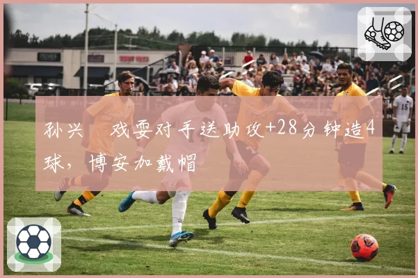 孙兴慜戏耍对手送助攻+28分钟造4球，博安加戴帽