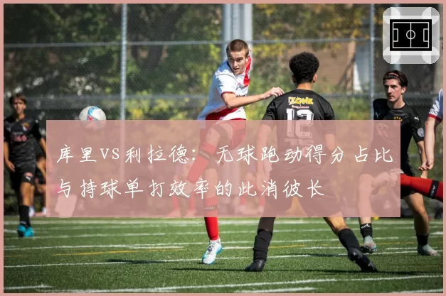 库里vs利拉德：无球跑动得分占比与持球单打效率的此消彼长