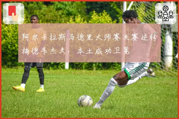 阿尔卡拉斯马德里大师赛决赛逆转梅德韦杰夫，本土成功卫冕