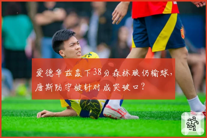 爱德华兹轰下38分森林狼仍输球,唐斯防守被针对成突破口?