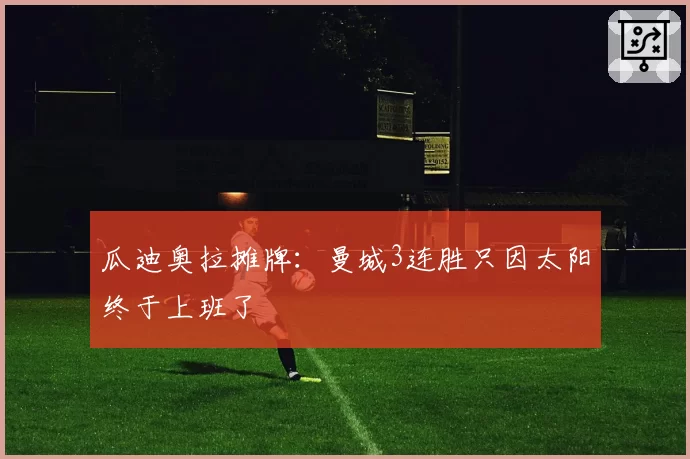 瓜迪奥拉摊牌:曼城3连胜只因太阳终于上班了