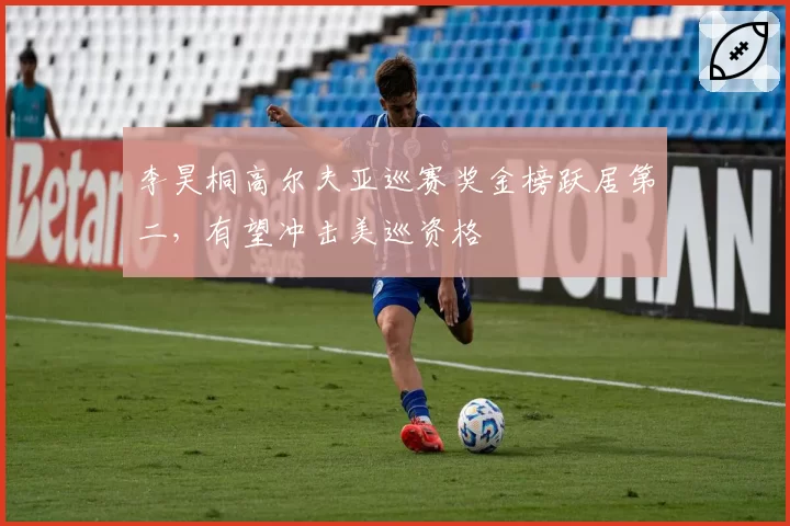 李昊桐高尔夫亚巡赛奖金榜跃居第二，有望冲击美巡资格