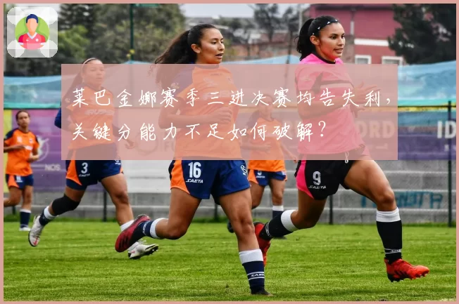 莱巴金娜赛季三进决赛均告失利，关键分能力不足如何破解？