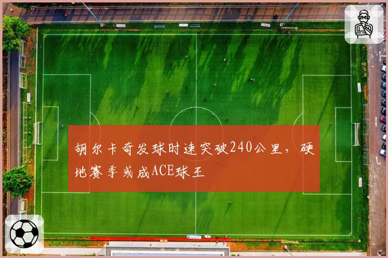 胡尔卡奇发球时速突破240公里，硬地赛季或成ACE球王
