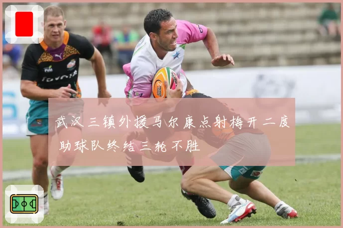 武汉三镇外援马尔康点射梅开二度 助球队终结三轮不胜
