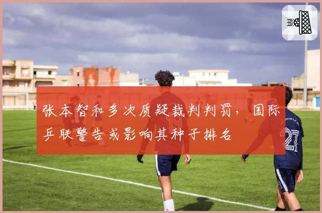 张本智和多次质疑裁判判罚，国际乒联警告或影响其种子排名