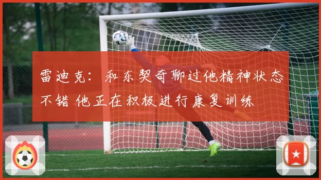 雷迪克:和东契奇聊过他精神状态不错 他正在积极进行康复训练