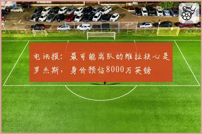 电讯报:最可能离队的维拉核心是罗杰斯,身价预估8000万英镑