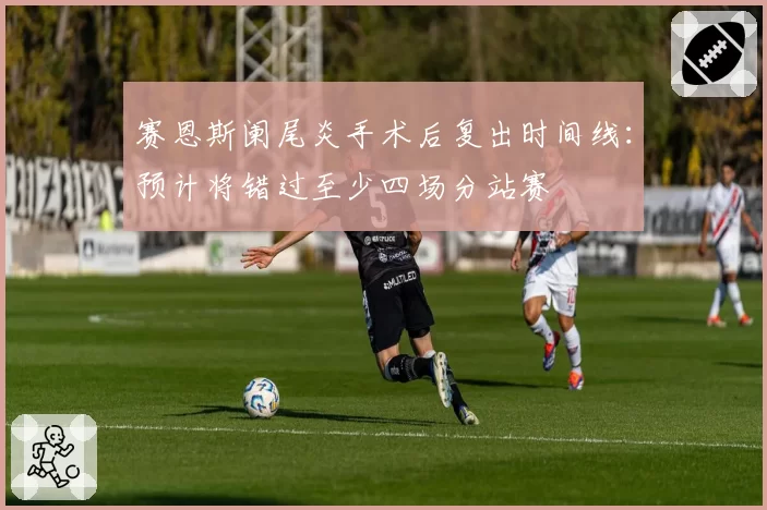 赛恩斯阑尾炎手术后复出时间线：预计将错过至少四场分站赛