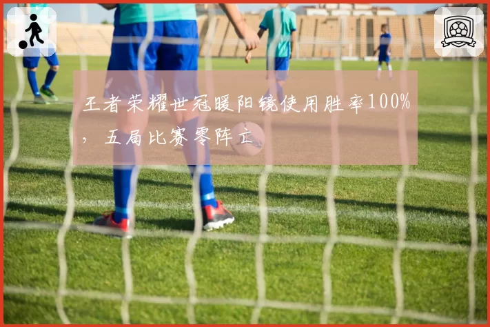 王者荣耀世冠暖阳镜使用胜率100%，五局比赛零阵亡
