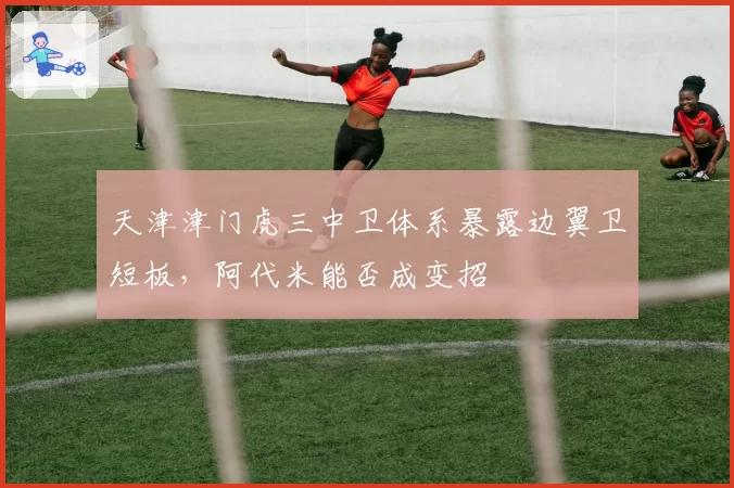 天津津门虎三中卫体系暴露边翼卫短板,阿代米能否成变招