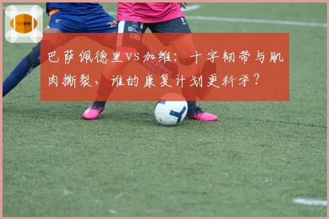 巴萨佩德里vs加维：十字韧带与肌肉撕裂，谁的康复计划更科学？