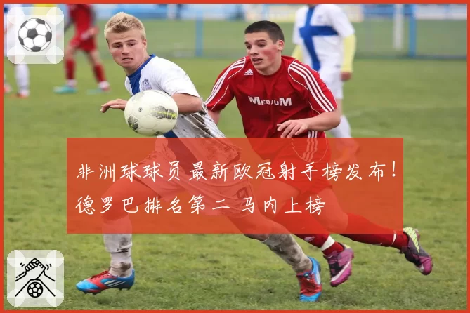 非洲球球员最新欧冠射手榜发布！德罗巴排名第二 马内上榜