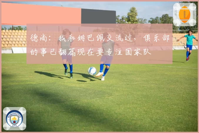 德尚：我和姆巴佩交流过，俱乐部的事已翻篇现在要专注国家队