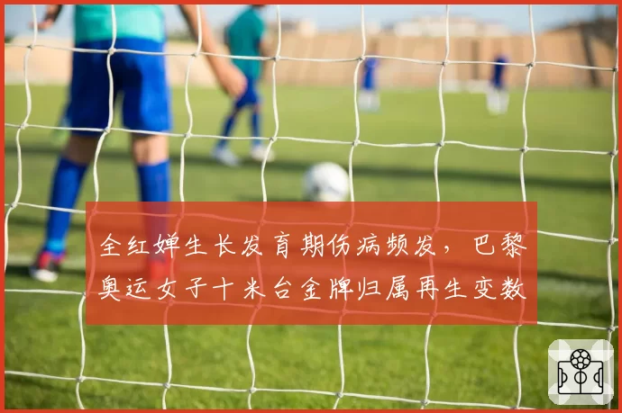 全红婵生长发育期伤病频发，巴黎奥运女子十米台金牌归属再生变数？