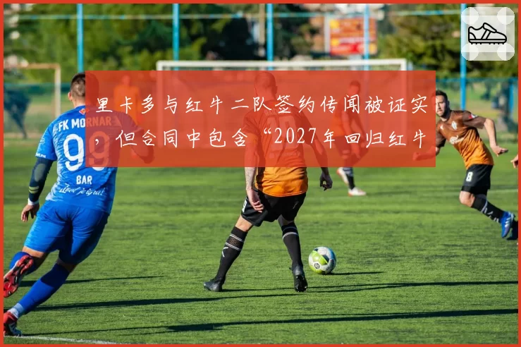 里卡多与红牛二队签约传闻被证实,但合同中包含“2027年回归红牛”优先条款