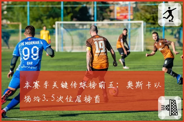 本赛季关键传球榜前五:奥斯卡以场均3.5次位居榜首