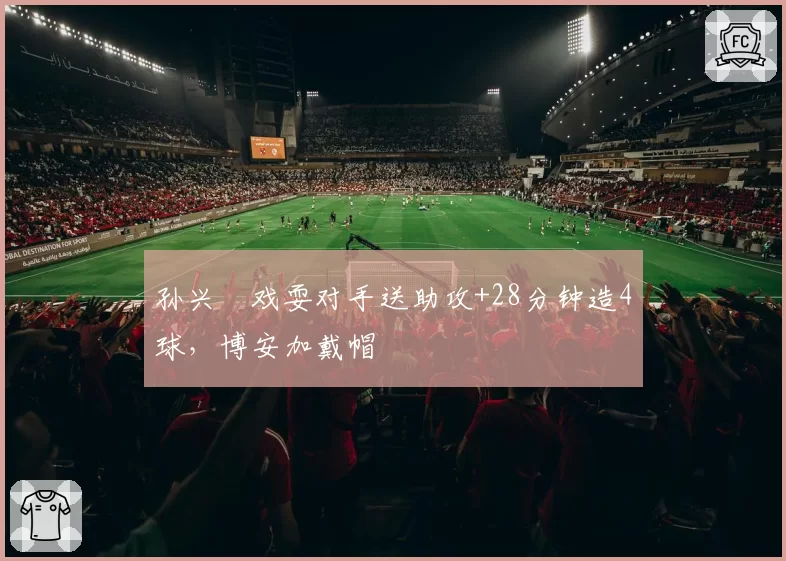 孙兴慜戏耍对手送助攻+28分钟造4球，博安加戴帽