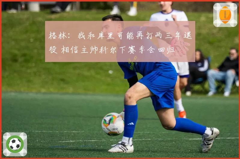 格林:我和库里可能再打两三年退役 相信主帅科尔下赛季会回归