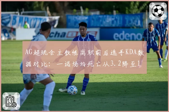 AG超玩会主教练离职前后选手KDA数据对比：一诺场均死亡从3.2降至1.8